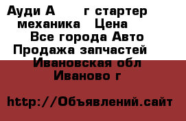 Ауди А4 1995г стартер 1,6adp механика › Цена ­ 2 500 - Все города Авто » Продажа запчастей   . Ивановская обл.,Иваново г.